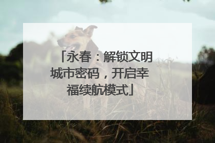永春：解锁文明城市密码，开启幸福续航模式