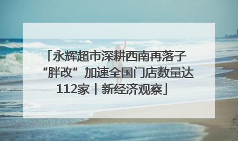 永辉超市深耕西南再落子 “胖改”加速全国门店数量达112家丨新经济观察