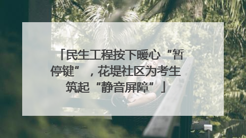 民生工程按下暖心“暂停键”，花堤社区为考生筑起“静音屏障”