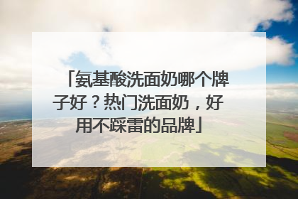 氨基酸洗面奶哪个牌子好？热门洗面奶，好用不踩雷的品牌