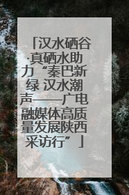 汉水硒谷·真硒水助力“秦巴新绿 汉水潮声——广电融媒体高质量发展陕西采访行”