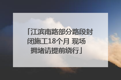 江滨南路部分路段封闭施工18个月 现场拥堵请提前绕行