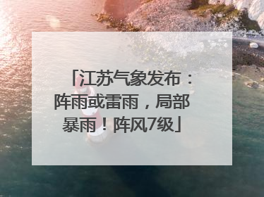江苏气象发布：阵雨或雷雨，局部暴雨！阵风7级