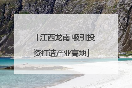 江西龙南 吸引投资打造产业高地