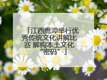 江西鹰潭举行优秀传统文化讲解比赛 解构本土文化“密码”