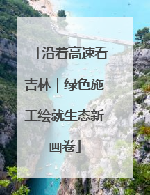 沿着高速看吉林｜绿色施工绘就生态新画卷