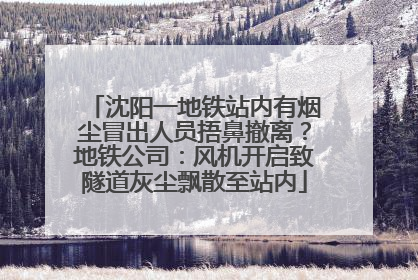 沈阳一地铁站内有烟尘冒出人员捂鼻撤离？地铁公司：风机开启致隧道灰尘飘散至站内