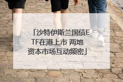 沙特伊斯兰国债ETF在港上市 两地资本市场互动频密
