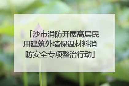 沙市消防开展高层民用建筑外墙保温材料消防安全专项整治行动