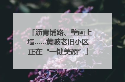 沥青铺路、壁画上墙……黄陂老旧小区正在“一键美颜”