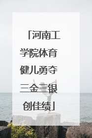 河南工学院体育健儿勇夺三金三银创佳绩