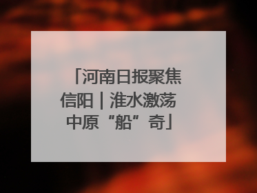 河南日报聚焦信阳｜淮水激荡中原“船”奇