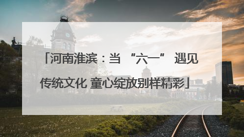 河南淮滨：当 “六一” 遇见传统文化 童心绽放别样精彩