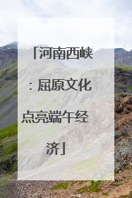 河南西峡：屈原文化点亮端午经济