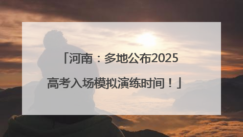 河南：多地公布2025高考入场模拟演练时间！