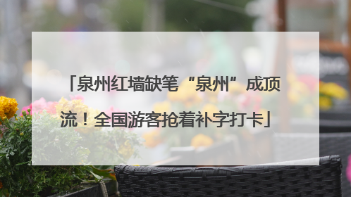 泉州红墙缺笔“泉州”成顶流！全国游客抢着补字打卡
