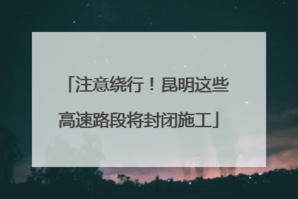 注意绕行！昆明这些高速路段将封闭施工