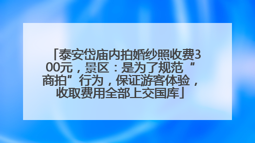 泰安岱庙内拍婚纱照收费300元，景区：是为了规范“商拍”行为，保证游客体验，收取费用全部上交国库