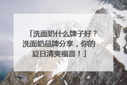 洗面奶什么牌子好？洗面奶品牌分享，你的夏日清爽福音！