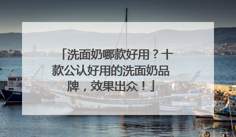 洗面奶哪款好用？十款公认好用的洗面奶品牌，效果出众！