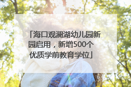 海口观澜湖幼儿园新园启用，新增500个优质学前教育学位