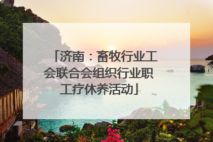 济南：畜牧行业工会联合会组织行业职工疗休养活动
