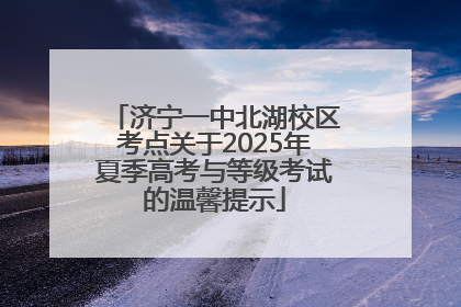 济宁一中北湖校区考点关于2025年夏季高考与等级考试的温馨提示