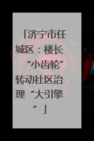 济宁市任城区：楼长“小齿轮”转动社区治理“大引擎”
