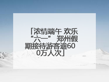 浓情端午 欢乐“六一” 郑州假期接待游客逾600万人次