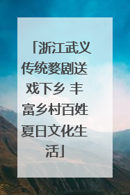 浙江武义传统婺剧送戏下乡 丰富乡村百姓夏日文化生活