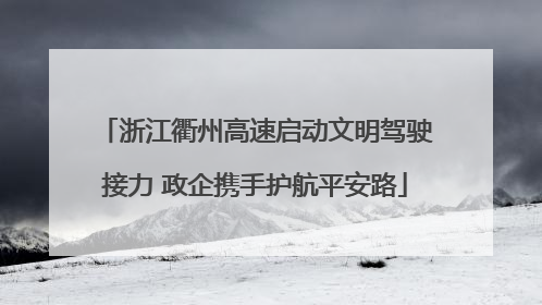 浙江衢州高速启动文明驾驶接力 政企携手护航平安路