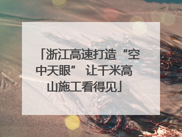 浙江高速打造“空中天眼” 让千米高山施工看得见
