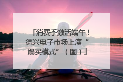 消费季激活端午！德兴电子市场上演“爆买模式”（图）