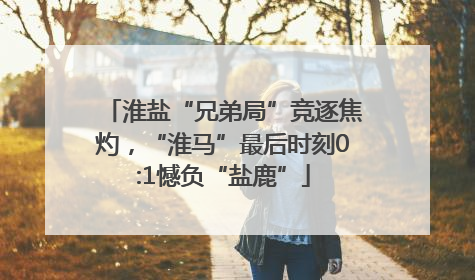 淮盐“兄弟局”竞逐焦灼，“淮马”最后时刻0:1憾负“盐鹿”