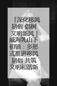 深化移风易俗 倡树文明新风｜威海乳山下初镇：多形式推进移风易俗 共筑文明和谐新风尚