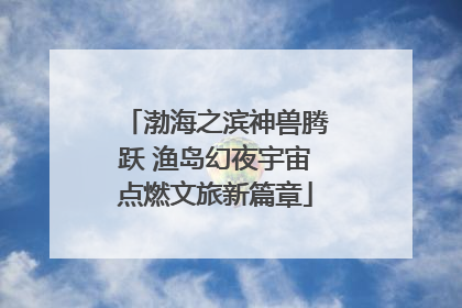 渤海之滨神兽腾跃 渔岛幻夜宇宙点燃文旅新篇章