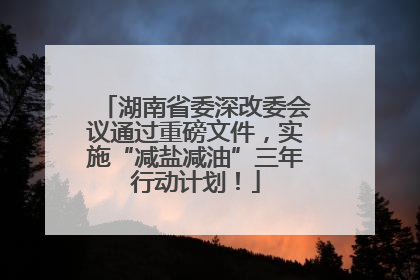 湖南省委深改委会议通过重磅文件，实施“减盐减油”三年行动计划！