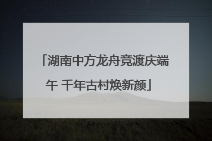 湖南中方龙舟竞渡庆端午 千年古村焕新颜