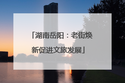 湖南岳阳：老街焕新促进文旅发展