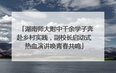 湖南师大附中千余学子奔赴乡村实践，副校长启动式热血演讲唤青春共鸣
