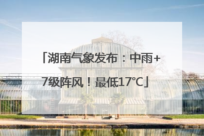 湖南气象发布：中雨+7级阵风！最低17℃