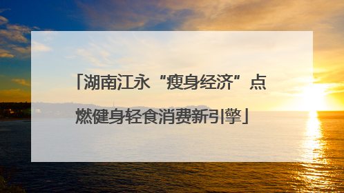 湖南江永“瘦身经济”点燃健身轻食消费新引擎