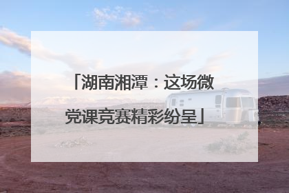 湖南湘潭：这场微党课竞赛精彩纷呈