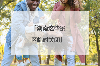 湖南这些景区临时关闭