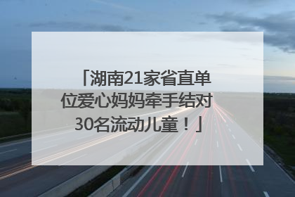 湖南21家省直单位爱心妈妈牵手结对30名流动儿童！