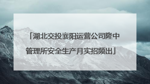 湖北交投襄阳运营公司隆中管理所安全生产月实招频出