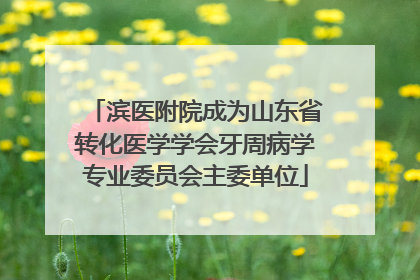 滨医附院成为山东省转化医学学会牙周病学专业委员会主委单位