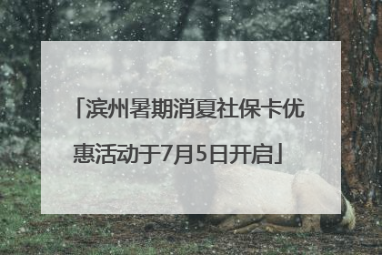 滨州暑期消夏社保卡优惠活动于7月5日开启