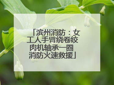 滨州消防：女工人手臂绕卷绞肉机轴承一圈 消防火速救援