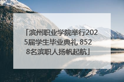 滨州职业学院举行2025届学生毕业典礼 8528名滨职人扬帆起航
